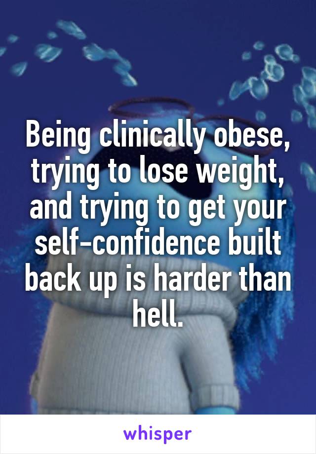 Being clinically obese, trying to lose weight, and trying to get your self-confidence built back up is harder than hell.