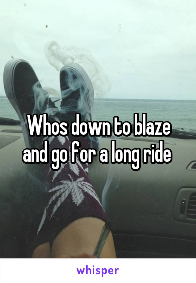 Whos down to blaze and go for a long ride 