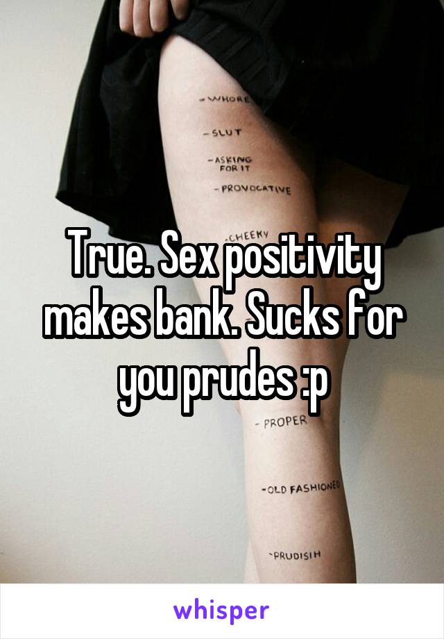 True. Sex positivity makes bank. Sucks for you prudes :p