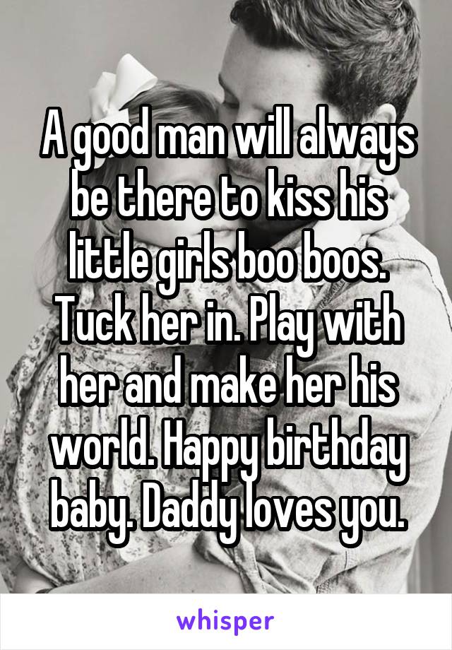 A good man will always be there to kiss his little girls boo boos. Tuck her in. Play with her and make her his world. Happy birthday baby. Daddy loves you.