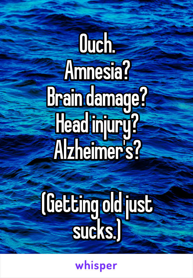 Ouch.
Amnesia?
Brain damage?
Head injury?
Alzheimer's?

(Getting old just sucks.)