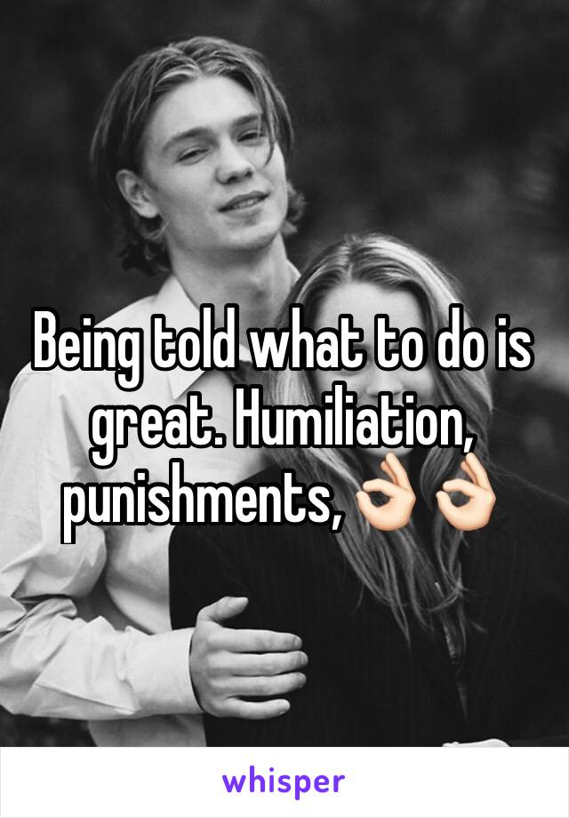 Being told what to do is great. Humiliation, punishments,👌🏻👌🏻