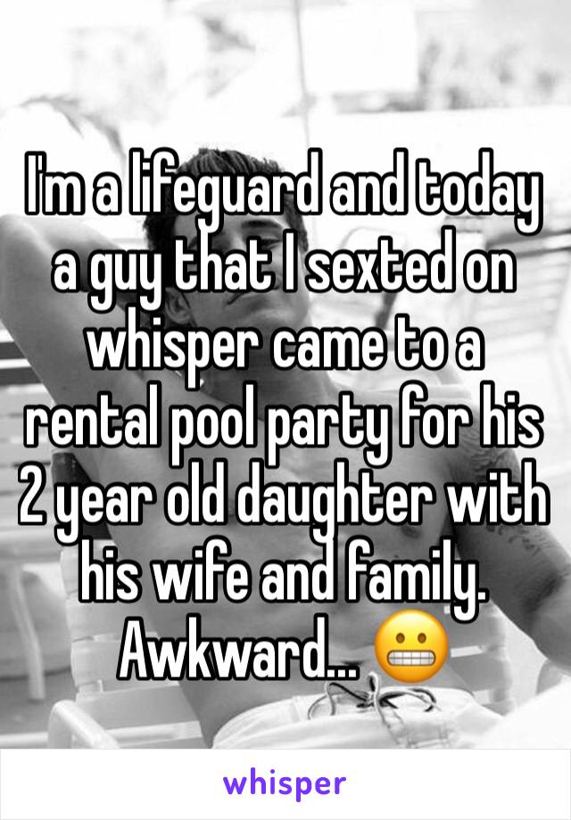 I'm a lifeguard and today a guy that I sexted on whisper came to a rental pool party for his 2 year old daughter with his wife and family. Awkward... 😬