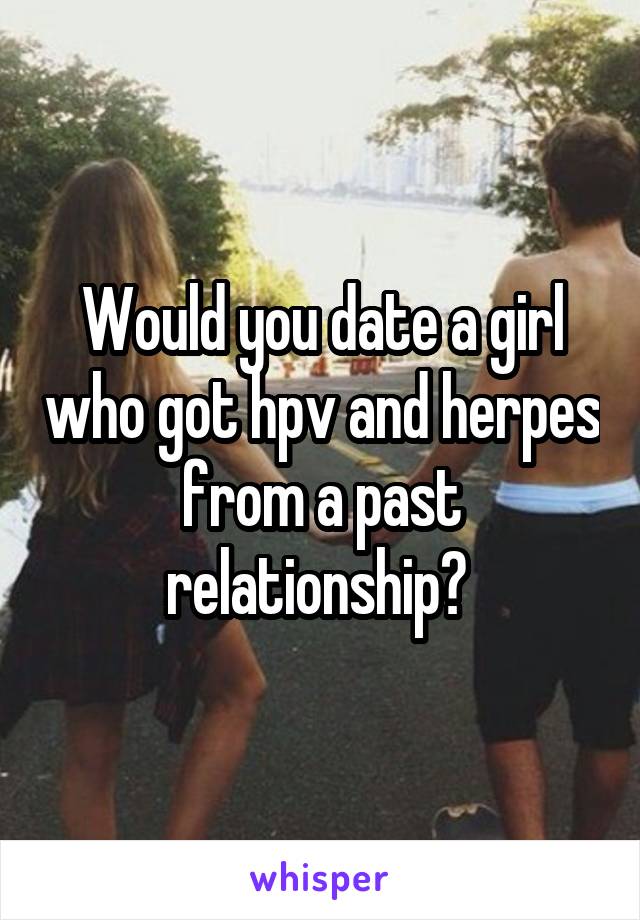 Would you date a girl who got hpv and herpes from a past relationship? 