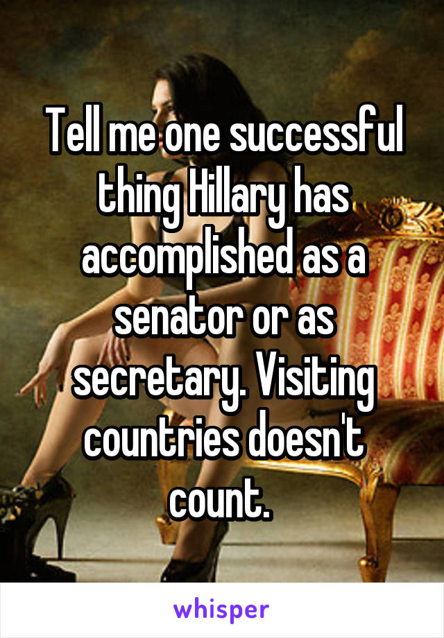 Tell me one successful thing Hillary has accomplished as a senator or as secretary. Visiting countries doesn't count. 