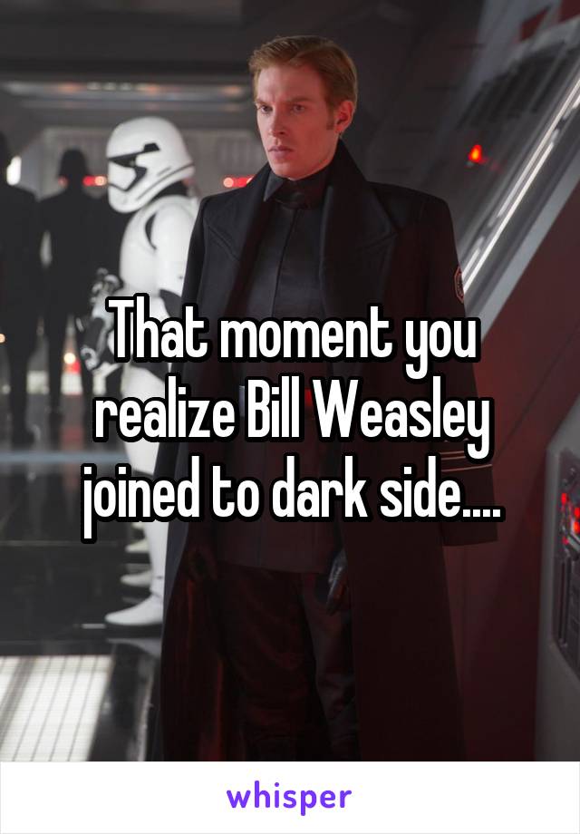 That moment you realize Bill Weasley joined to dark side....