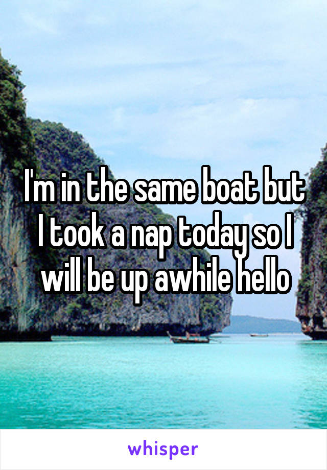 I'm in the same boat but I took a nap today so I will be up awhile hello