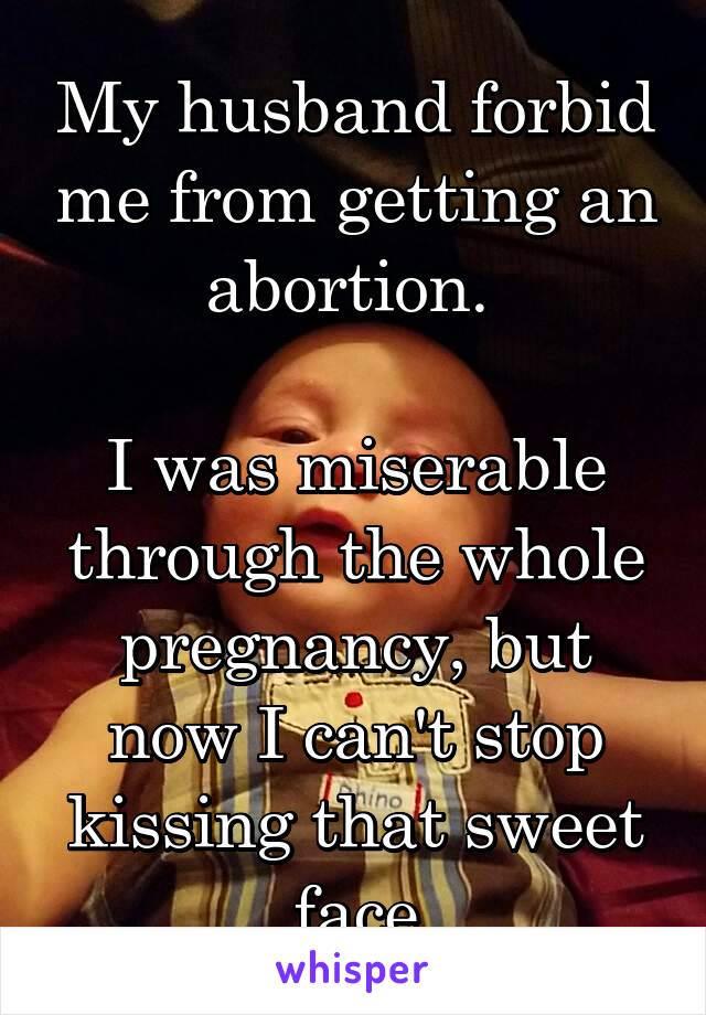 My husband forbid me from getting an abortion. 

I was miserable through the whole pregnancy, but now I can't stop kissing that sweet face