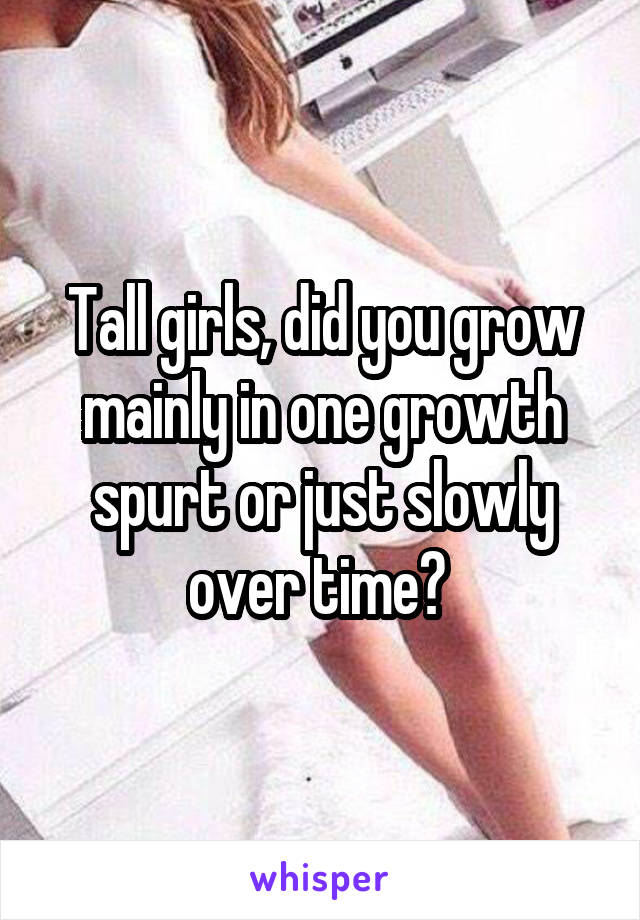 Tall girls, did you grow mainly in one growth spurt or just slowly over time? 