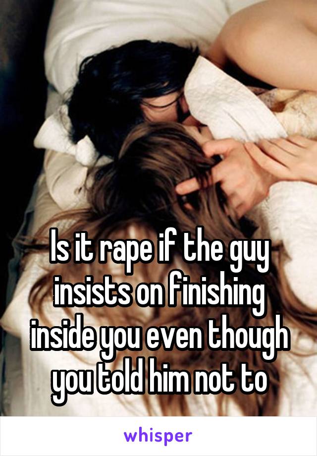 



Is it rape if the guy insists on finishing inside you even though you told him not to