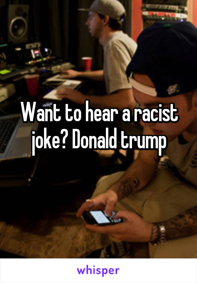 Want to hear a racist joke? Donald trump
