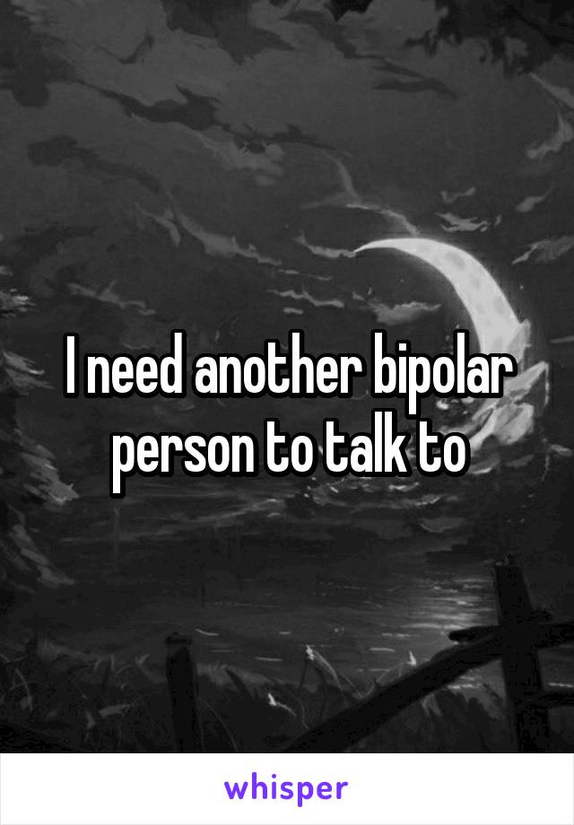 I need another bipolar person to talk to