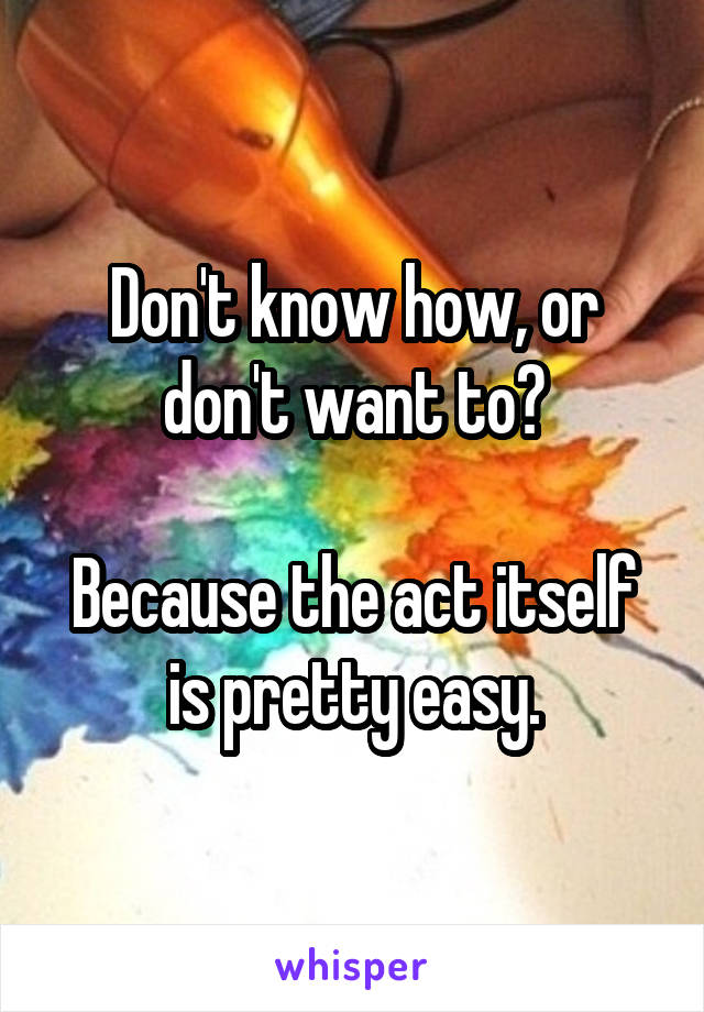 Don't know how, or don't want to?

Because the act itself is pretty easy.