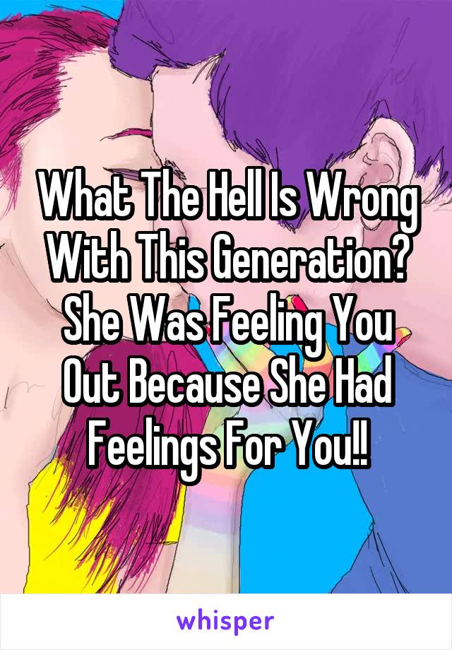 What The Hell Is Wrong With This Generation?
She Was Feeling You Out Because She Had Feelings For You!!
