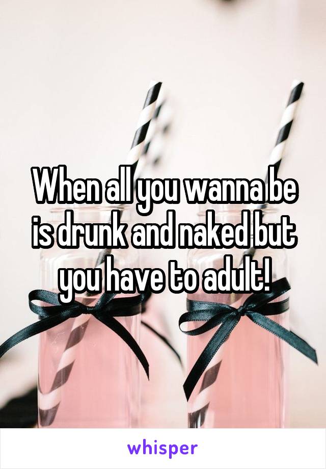 When all you wanna be is drunk and naked but you have to adult!