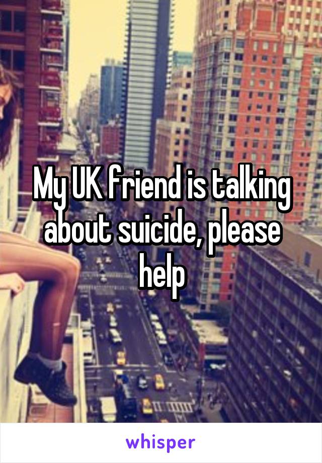My UK friend is talking about suicide, please help