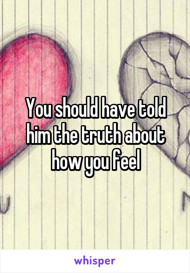 You should have told him the truth about how you feel