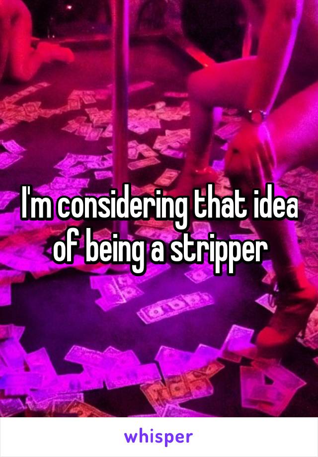 I'm considering that idea of being a stripper