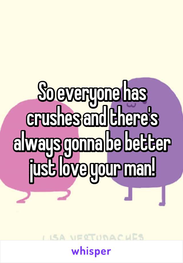 So everyone has crushes and there's always gonna be better just love your man!