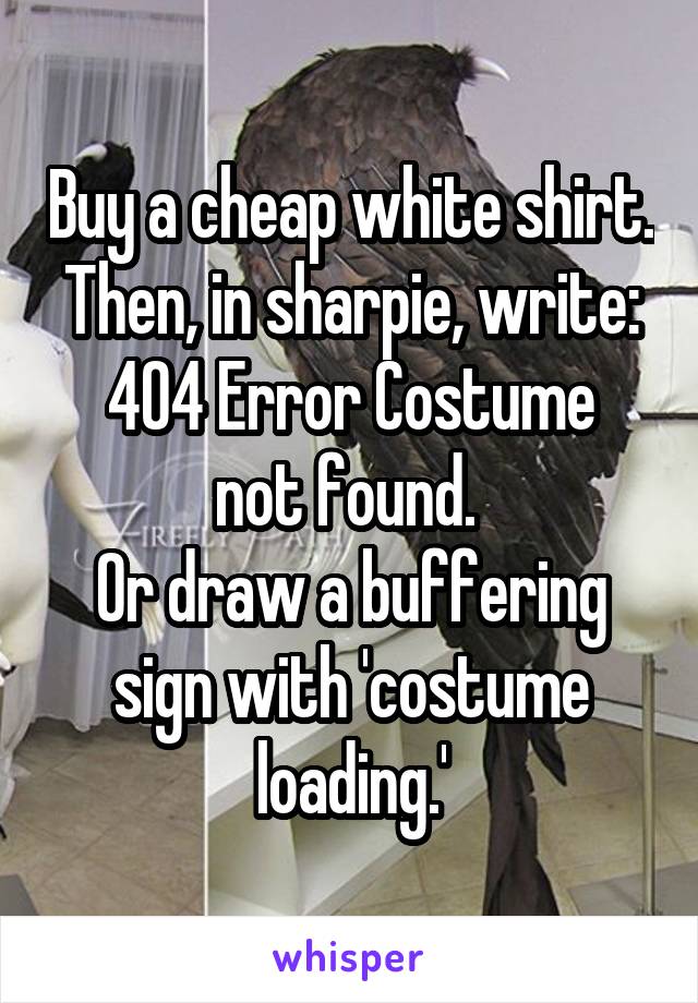 Buy a cheap white shirt. Then, in sharpie, write:
404 Error Costume not found. 
Or draw a buffering sign with 'costume loading.'