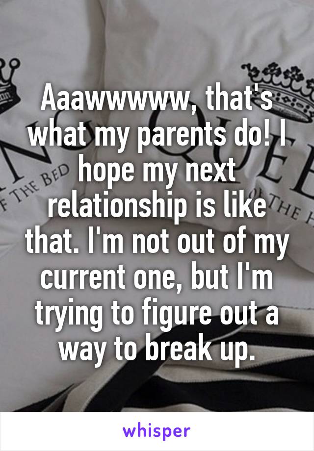 Aaawwwww, that's what my parents do! I hope my next relationship is like that. I'm not out of my current one, but I'm trying to figure out a way to break up.