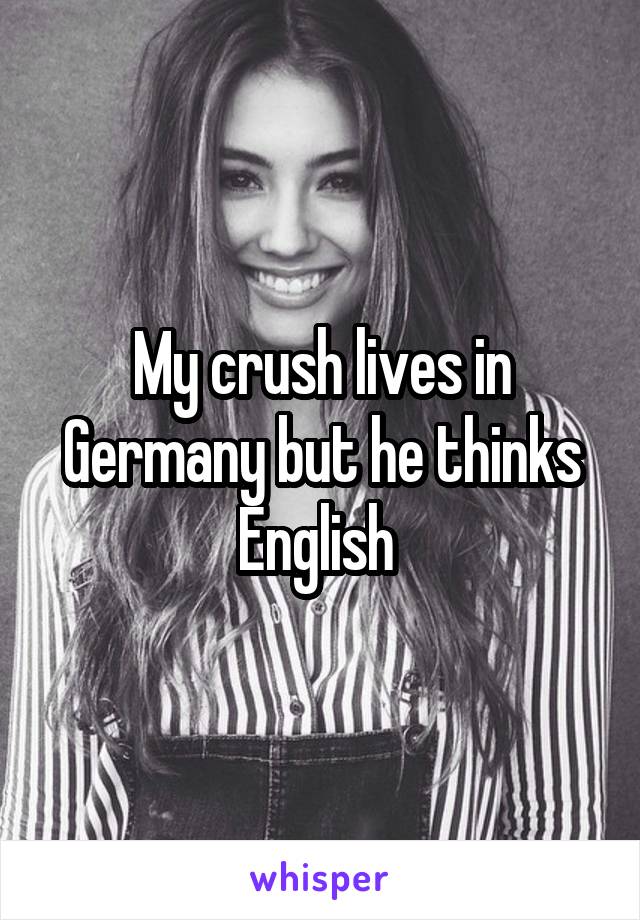 My crush lives in Germany but he thinks English 