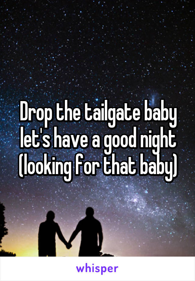 Drop the tailgate baby let's have a good night (looking for that baby)