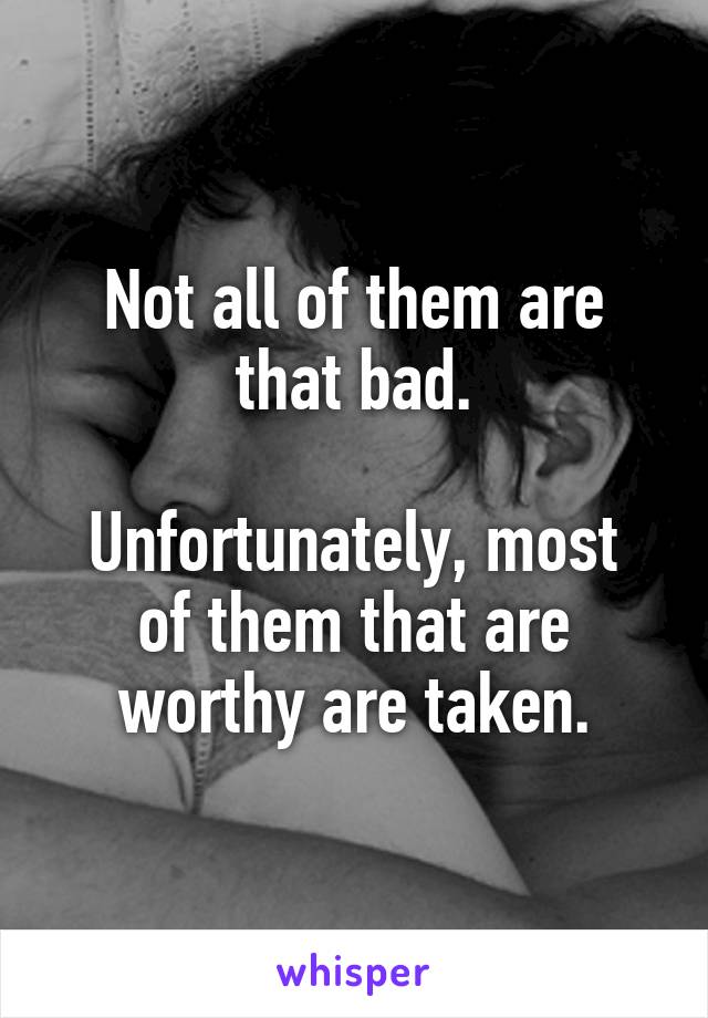 Not all of them are that bad.

Unfortunately, most of them that are worthy are taken.