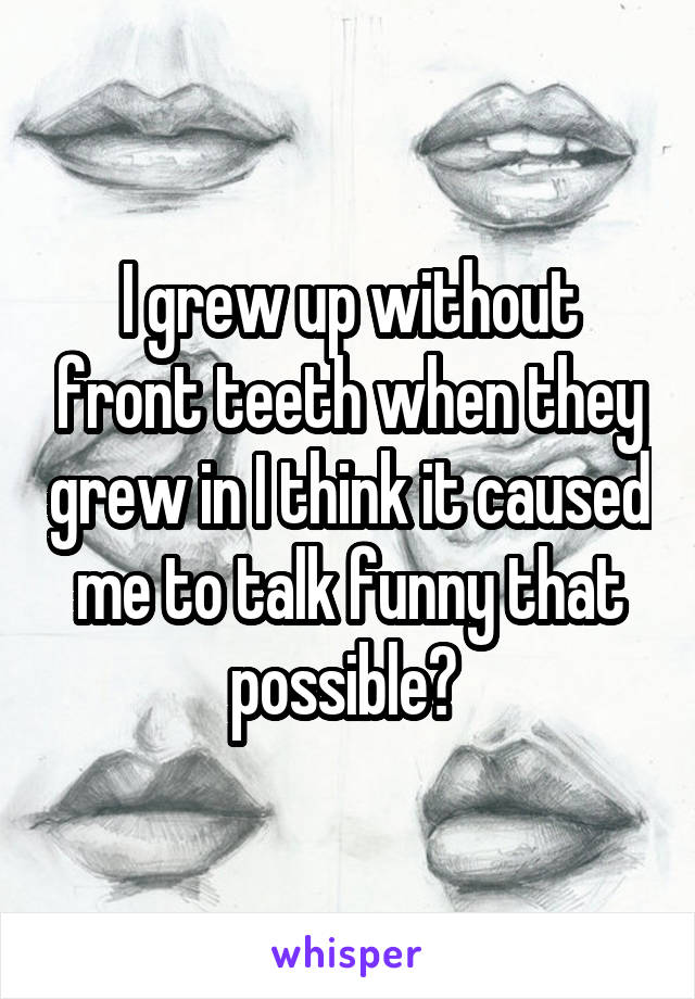 I grew up without front teeth when they grew in I think it caused me to talk funny that possible? 