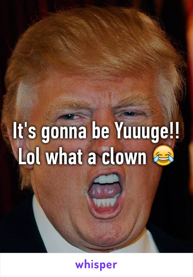 It's gonna be Yuuuge!! Lol what a clown 😂