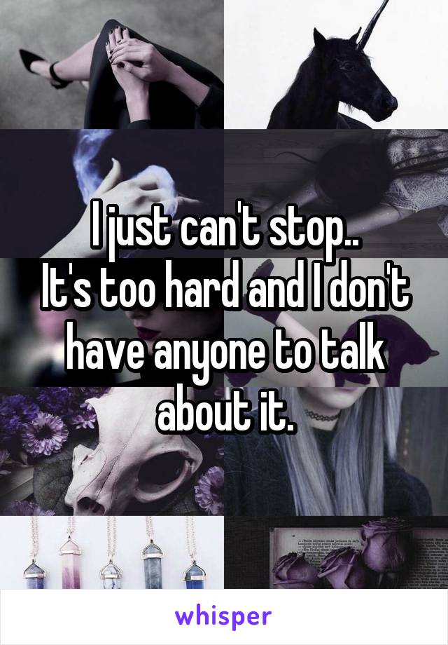 I just can't stop..
It's too hard and I don't have anyone to talk about it.