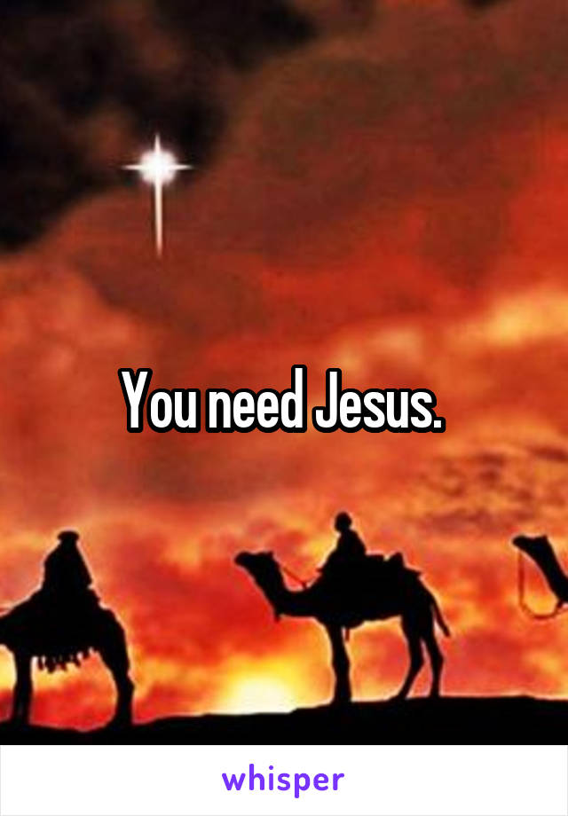 You need Jesus. 