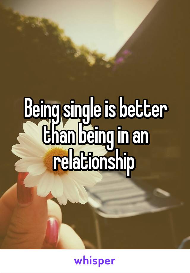 Being single is better than being in an relationship 
