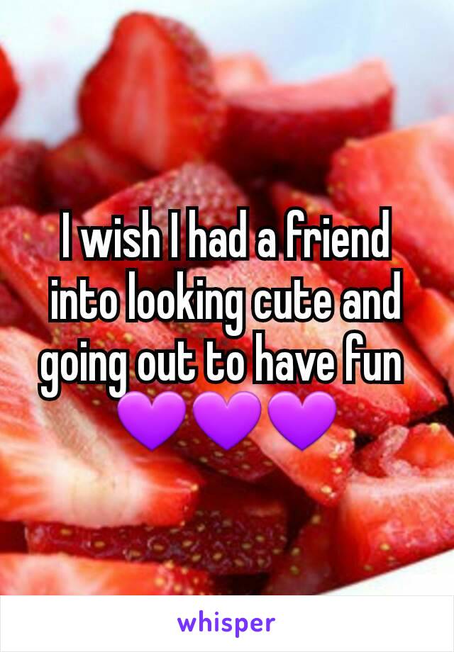 I wish I had a friend into looking cute and going out to have fun 
💜💜💜