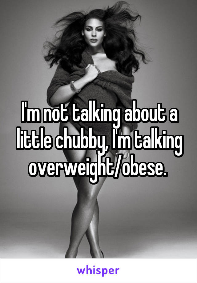 I'm not talking about a little chubby, I'm talking overweight/obese. 