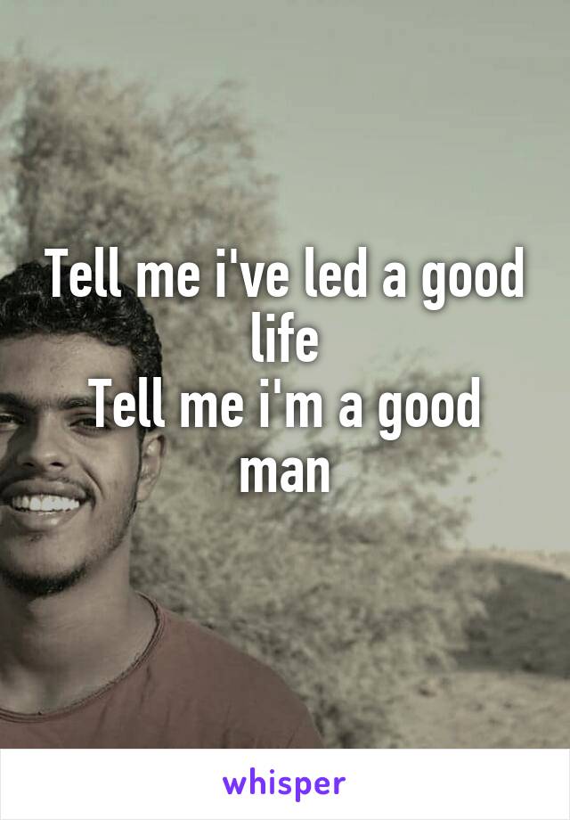 Tell me i've led a good life
Tell me i'm a good man
