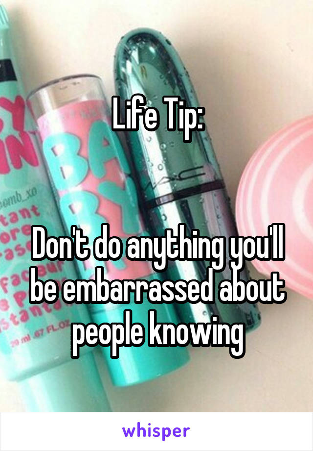 Life Tip:


Don't do anything you'll be embarrassed about people knowing