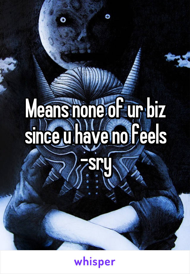 Means none of ur biz since u have no feels -sry