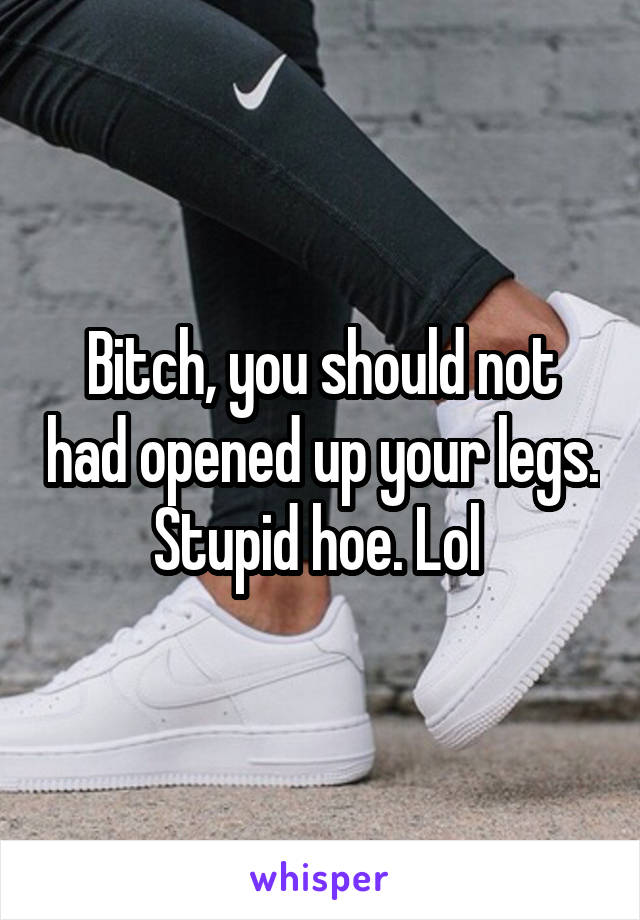 Bitch, you should not had opened up your legs. Stupid hoe. Lol 