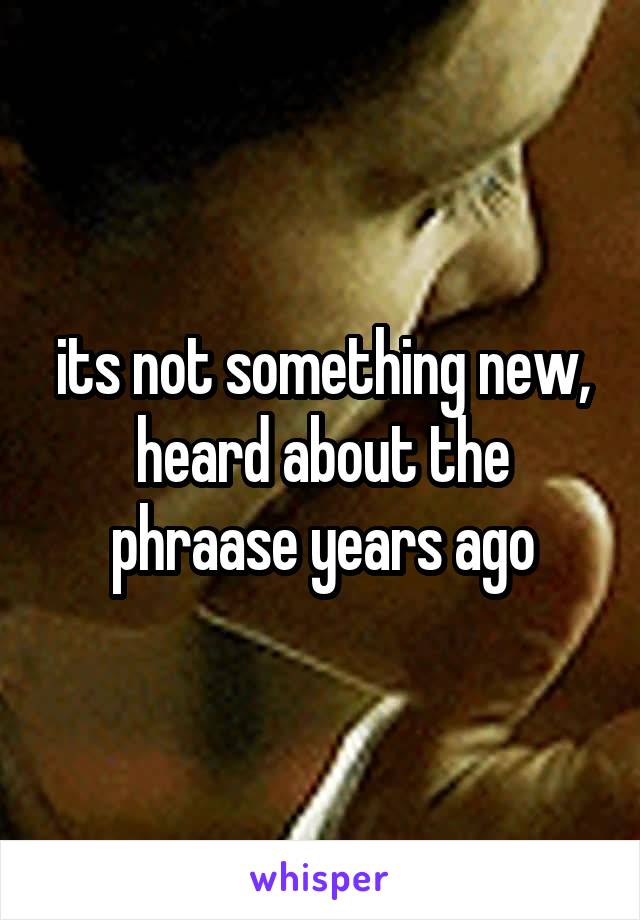 its not something new, heard about the phraase years ago