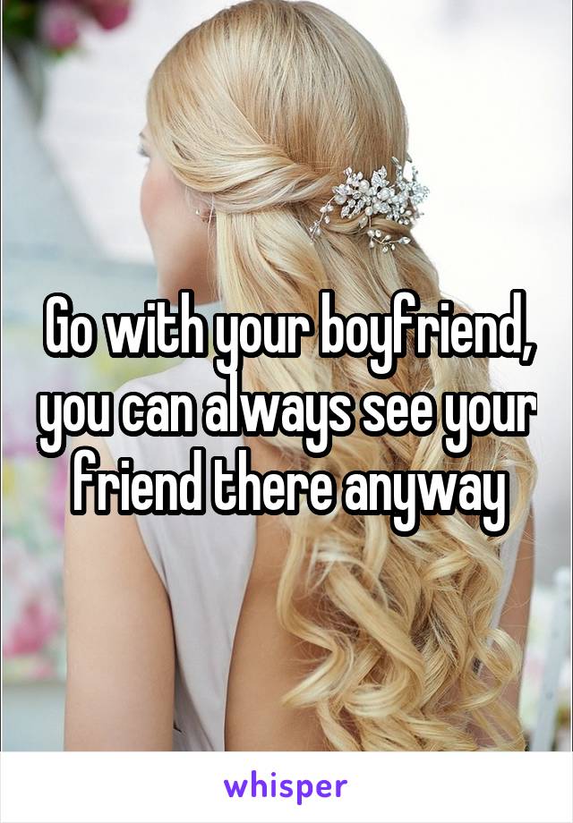 Go with your boyfriend, you can always see your friend there anyway