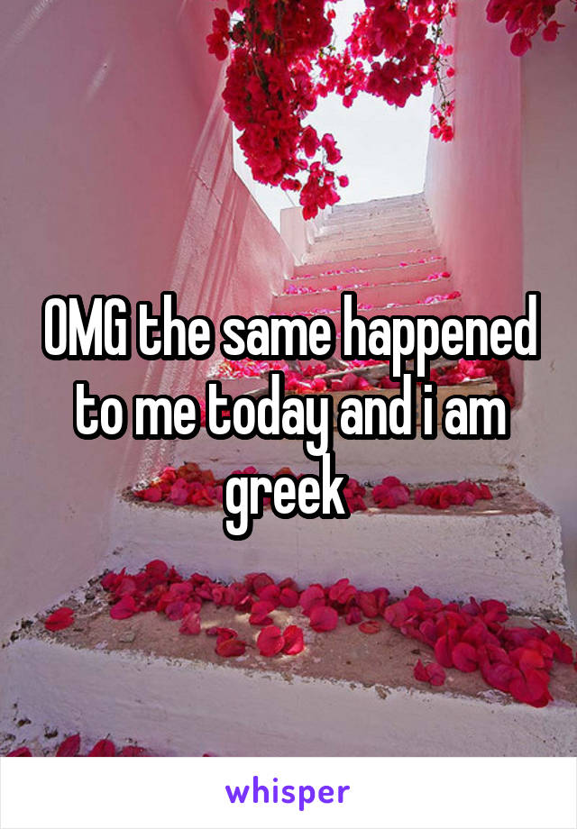 OMG the same happened to me today and i am greek 