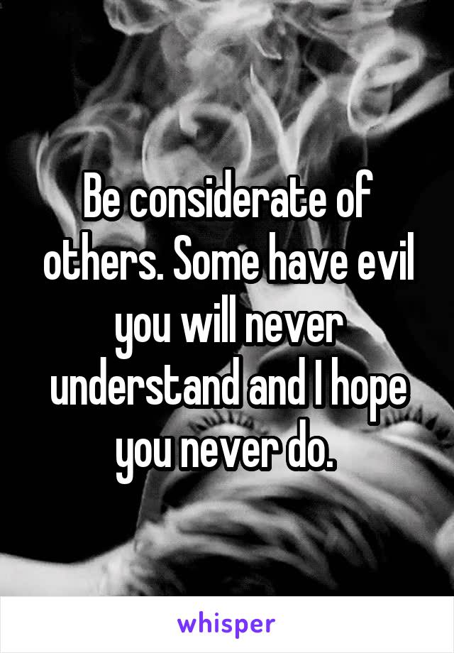 Be considerate of others. Some have evil you will never understand and I hope you never do. 