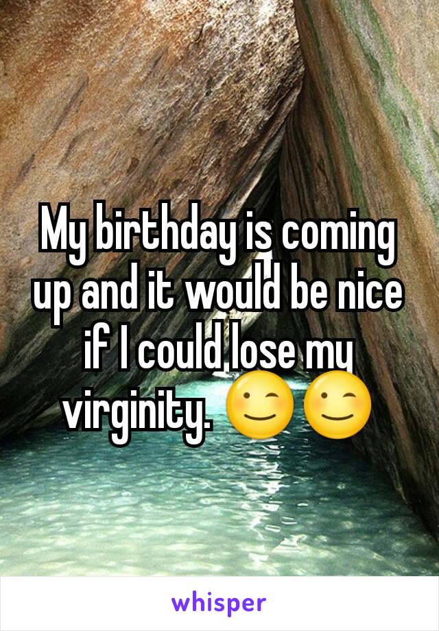 My birthday is coming up and it would be nice if I could lose my virginity. 😉😉