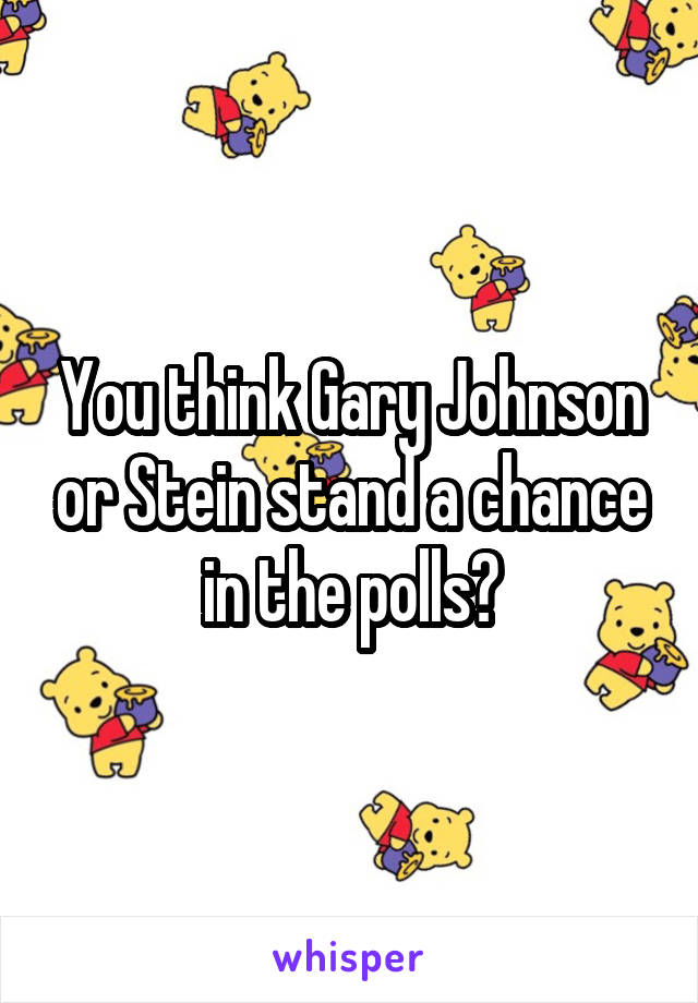 You think Gary Johnson or Stein stand a chance in the polls?