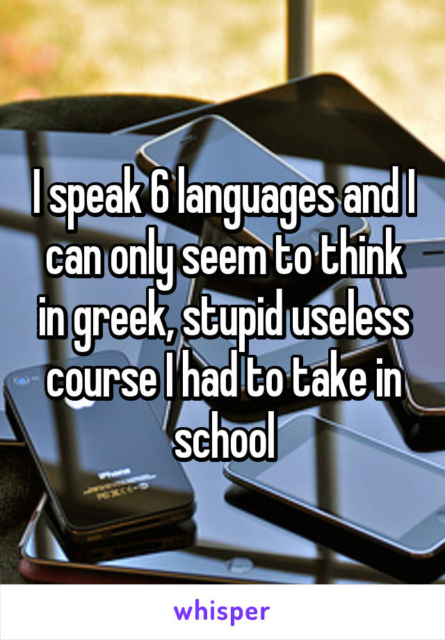 I speak 6 languages and I can only seem to think in greek, stupid useless course I had to take in school