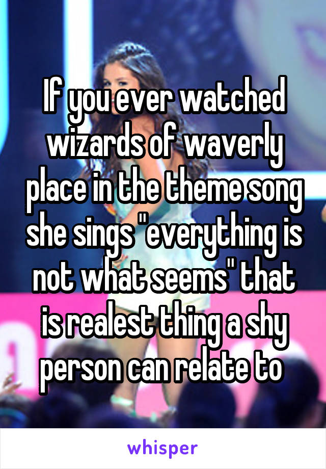 If you ever watched wizards of waverly place in the theme song she sings "everything is not what seems" that is realest thing a shy person can relate to 