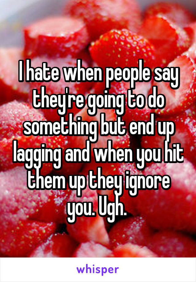 I hate when people say they're going to do something but end up lagging and when you hit them up they ignore you. Ugh. 