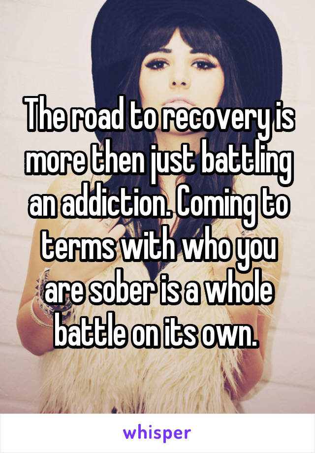 The road to recovery is more then just battling an addiction. Coming to terms with who you are sober is a whole battle on its own. 