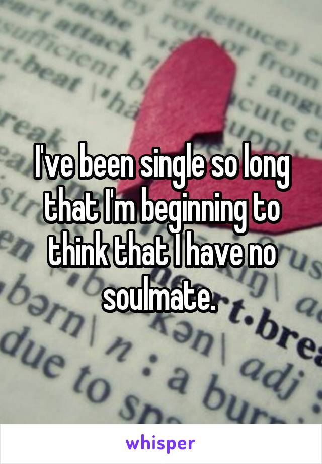 I've been single so long that I'm beginning to think that I have no soulmate. 